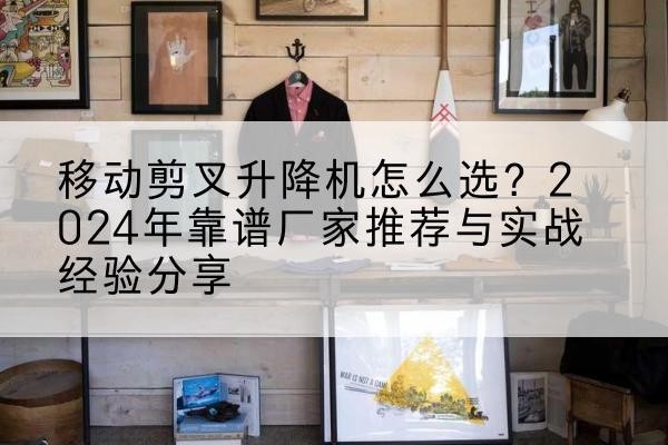 龙泉升降平台厂家推荐-移动剪叉升降机怎么选?2024年靠谱厂家推荐与实战经验分享
