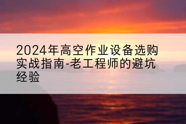 龙泉高空作业升降机厂家推荐-2024年高空作业设备选购实战指南-老工程师的避坑经验