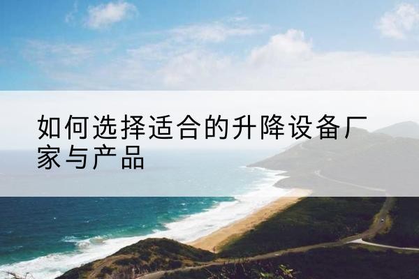 龙泉电动升降平台厂家-如何选择适合的升降设备厂家与产品