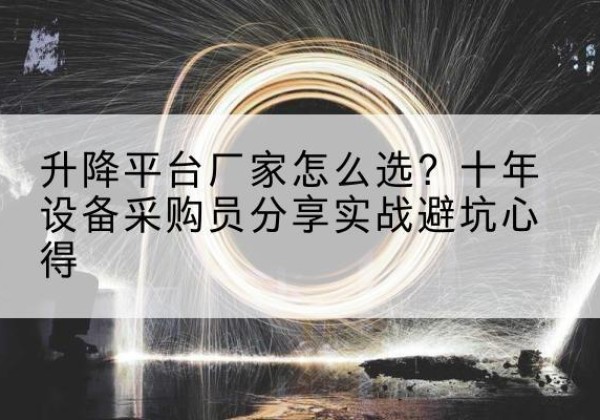 龙泉升降平台厂家-怎么选？十年设备采购员分享实战避坑心得