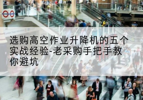 龙泉高空作业升降机厂家-选购高空作业升降机的五个实战经验-老采购手把手教你避坑