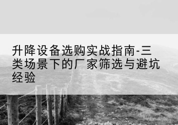 龙泉移动式升降机厂家推荐-升降设备选购实战指南-三类场景下的厂家筛选与避坑经验