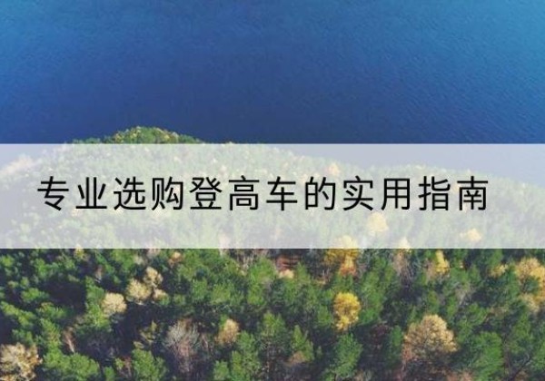 龙泉电动登高车厂家推荐-专业选购登高车的实用指南