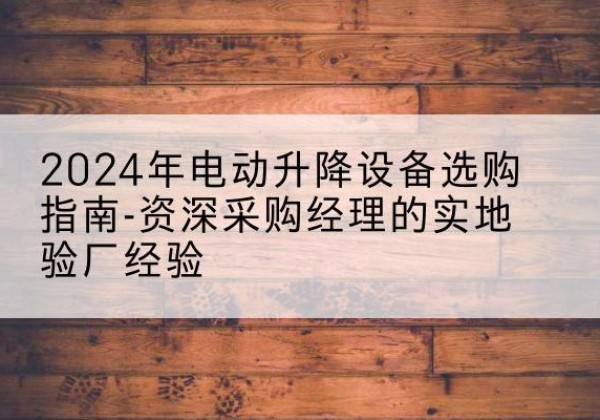 龙泉电动剪叉升降平台厂家-2024年电动升降设备选购指南-资深采购经理的实地验厂经验