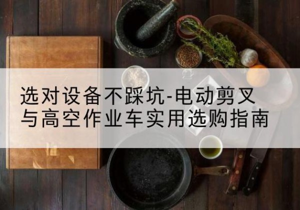 龙泉电动剪叉升降平台怎么选-选对设备不踩坑-电动剪叉与高空作业车实用选购指南
