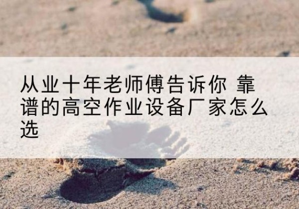 龙泉高空作业升降机厂家推荐-从业十年老师傅告诉你 靠谱的高空作业设备厂家怎么选