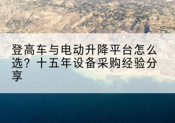 龙泉登高车厂家厂家-登高车与电动升降平台怎么选？十五年设备采购经验分享