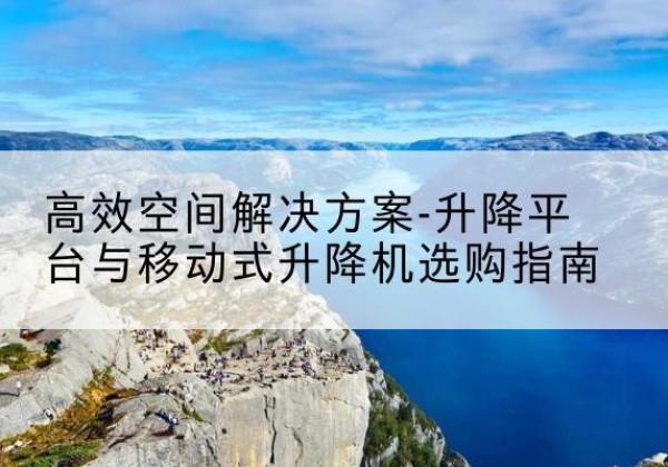 龙泉升降平台厂家-*空间解决方案-升降平台与移动式升降机选购指南