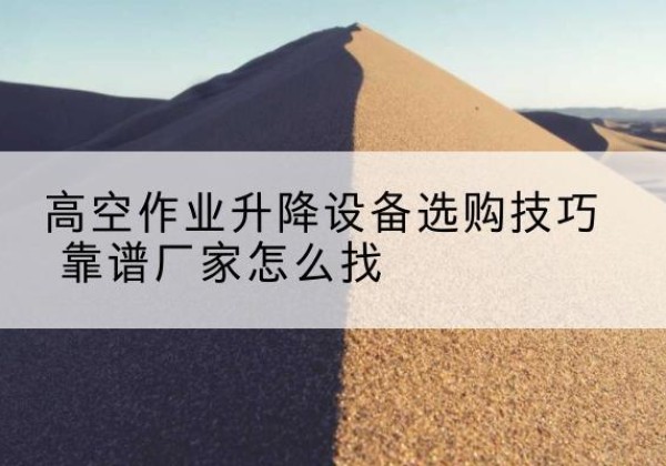 龙泉电动升降平台厂家推荐-高空作业升降设备选购技巧 靠谱厂家怎么找