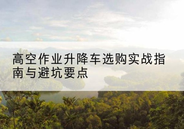 龙泉升降车怎么选-高空作业升降车选购实战指南与避坑要点