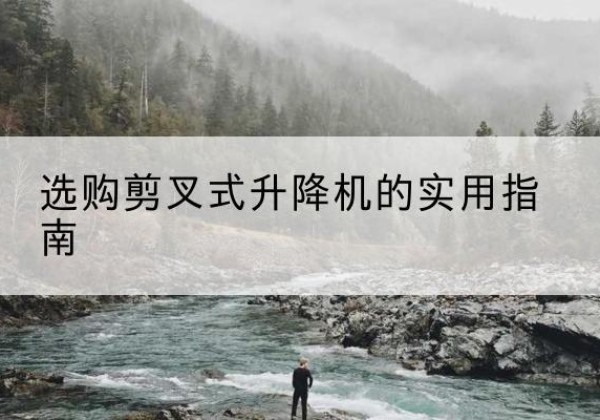 龙泉剪叉式升降机怎么选-选购剪叉式升降机的实用指南