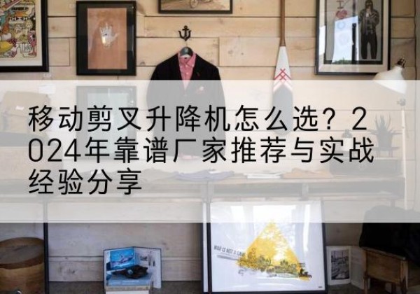 龙泉升降平台厂家推荐-移动剪叉升降机怎么选？2024年靠谱厂家推荐与实战经验分享