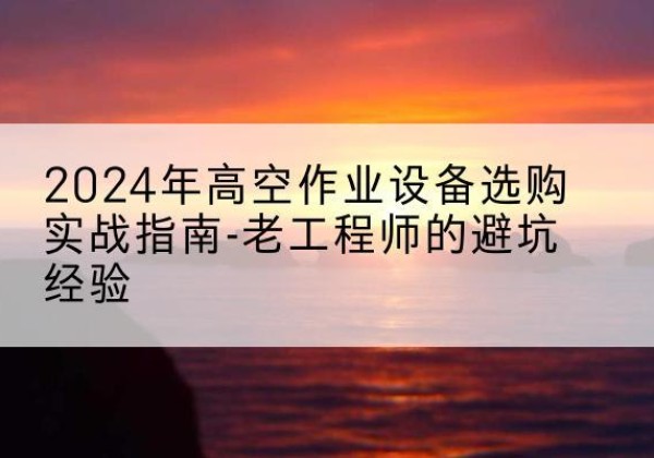 龙泉高空作业升降机厂家推荐-2024年高空作业设备选购实战指南-老工程师的避坑经验