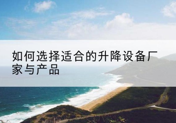 龙泉电动升降平台厂家-如何选择适合的升降设备厂家与产品